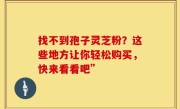 找不到孢子灵芝粉?这些地方让你轻松购买,快来看看吧”