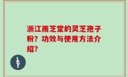 浙江雨芝堂的灵芝孢子粉?功效与使用方法介绍?