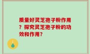 质量好灵芝孢子粉作用？探究灵芝孢子粉的功效和作用？