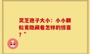 灵芝孢子大小:小小颗粒竟隐藏着怎样的惊喜?”