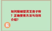 如何服破壁灵芝孢子粉？正确使用方法与功效介绍？