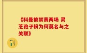 《科曼被禁赛两场 灵芝孢子粉为何莫名与之关联》