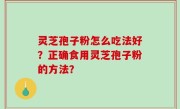 灵芝孢子粉怎么吃法好？正确食用灵芝孢子粉的方法？