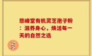 慈峰堂有机灵芝孢子粉：滋养身心，焕活每一天的自然之选