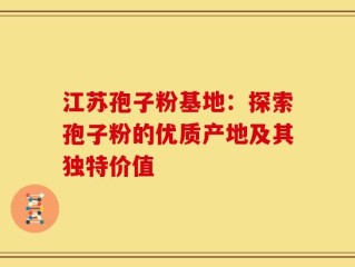 江苏孢子粉基地：探索孢子粉的优质产地及其独特价值