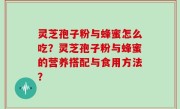 灵芝孢子粉与蜂蜜怎么吃？灵芝孢子粉与蜂蜜的营养搭配与食用方法？