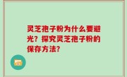 灵芝孢子粉为什么要避光？探究灵芝孢子粉的保存方法？