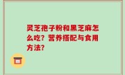 灵芝孢子粉和黑芝麻怎么吃？营养搭配与食用方法？