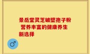 景岳堂灵芝破壁孢子粉 营养丰富的健康养生新选择