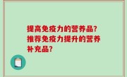 提高免疫力的营养品？推荐免疫力提升的营养补充品？