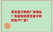 灵芝孢子粉的厂家地址？快速找到灵芝孢子粉的生产厂家？
