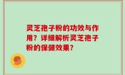 灵芝孢子粉的功效与作用？详细解析灵芝孢子粉的保健效果？