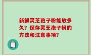 新鲜灵芝孢子粉能放多久？保存灵芝孢子粉的方法和注意事项？