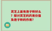 灵芝上面有孢子粉好么？探讨灵芝的药用价值及孢子粉的作用？