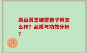 森山灵芝破壁孢子粉怎么样？品质与功效分析？