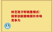 林芝孢子粉销售模式：探索创新策略提升市场竞争力