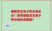 破壁灵芝孢子粉市场定价？探究破壁灵芝孢子粉价格形成原因？