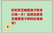 好的灵芝破壁孢子粉多少钱一斤？选择优质灵芝破壁孢子粉的价格参考？