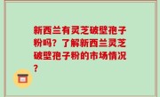 新西兰有灵芝破壁孢子粉吗？了解新西兰灵芝破壁孢子粉的市场情况？