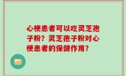 心梗患者可以吃灵芝孢子粉？灵芝孢子粉对心梗患者的保健作用？