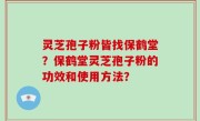 灵芝孢子粉皆找保鹤堂？保鹤堂灵芝孢子粉的功效和使用方法？