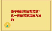 孢子粉能否培育灵芝？这一传统灵芝栽培方法的