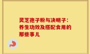 灵芝孢子粉与决明子:养生功效及搭配食用的那些事儿