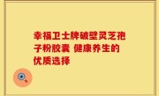 幸福卫士牌破壁灵芝孢子粉胶囊 健康养生的优质选择