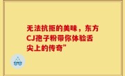 无法抗拒的美味,东方CJ孢子粉带你体验舌尖上的传奇”