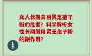 女人长期食用灵芝孢子粉的危害？科学解析女性长期服用灵芝孢子粉的副作用？