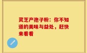 灵芝产孢子粉:你不知道的美味与益处,赶快来看看