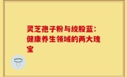 灵芝孢子粉与绞股蓝：健康养生领域的两大瑰宝