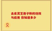 去皮灵芝孢子粉的功效与应用 你知道多少