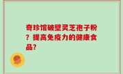 奇珍馆破壁灵芝孢子粉？提高免疫力的健康食品？