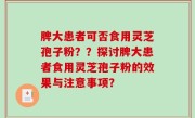 脾大患者可否食用灵芝孢子粉？？探讨脾大患者食用灵芝孢子粉的效果与注意事项？