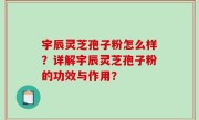 宇辰灵芝孢子粉怎么样？详解宇辰灵芝孢子粉的功效与作用？