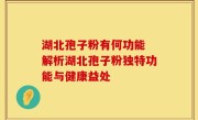 湖北孢子粉有何功能 解析湖北孢子粉独特功能与健康益处