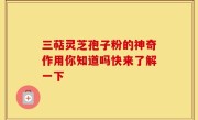 三萜灵芝孢子粉的神奇作用你知道吗快来了解一下