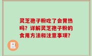灵芝孢子粉吃了会胃热吗？详解灵芝孢子粉的食用方法和注意事项？