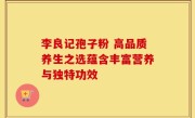 李良记孢子粉 高品质养生之选蕴含丰富营养与独特功效
