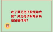 吃了灵芝孢子粉经常大便？灵芝孢子粉是否具备通便作用？