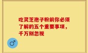 吃灵芝孢子粉前你必须了解的五个重要事项，千万别忽视
