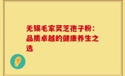 无锡毛家灵芝孢子粉:品质卓越的健康养生之选
