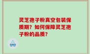 灵芝孢子粉真空包装保质期？如何保障灵芝孢子粉的品质？