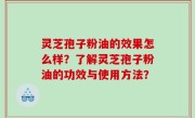 灵芝孢子粉油的效果怎么样？了解灵芝孢子粉油的功效与使用方法？