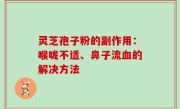灵芝孢子粉的副作用：喉咙不适、鼻子流血的解决方法