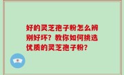 好的灵芝孢子粉怎么辨别好坏？教你如何挑选优质的灵芝孢子粉？