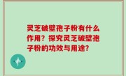 灵芝破壁孢子粉有什么作用？探究灵芝破壁孢子粉的功效与用途？