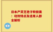 日本产灵芝孢子粉胶囊：功效特点及适用人群全解析