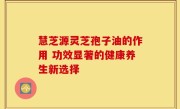 慧芝源灵芝孢子油的作用 功效显著的健康养生新选择